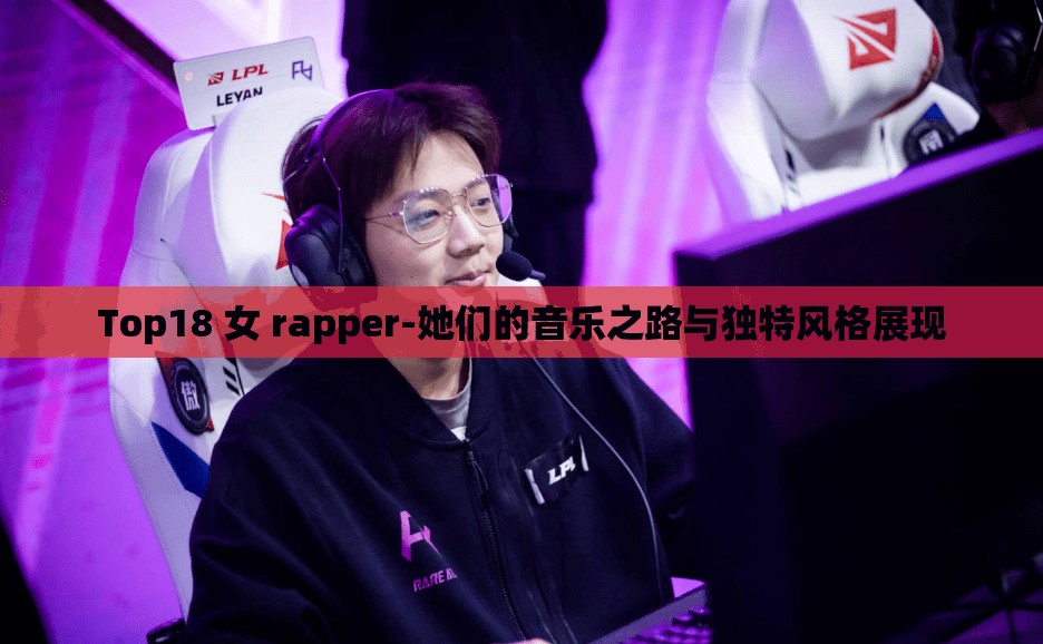 Top18 女 rapper-她们的音乐之路与独特风格展现