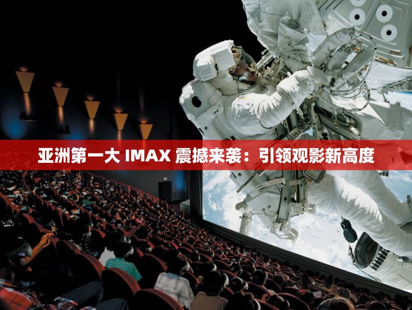 亚洲第一大 IMAX 震撼来袭：引领观影新高度