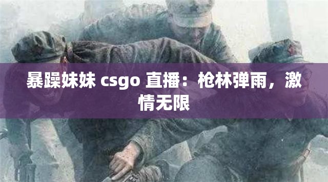 暴躁妹妹 csgo 直播：枪林弹雨，激情无限