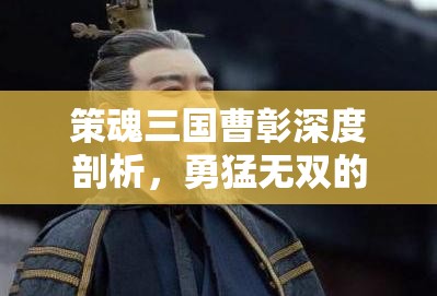 策魂三国曹彰深度剖析，勇猛无双的武将属性、技能图鉴及全面解读