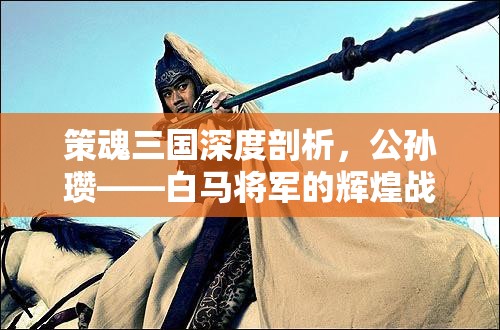 策魂三国深度剖析，公孙瓒——白马将军的辉煌战绩与独特战术解析