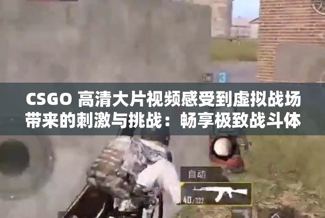 CSGO 高清大片视频感受到虚拟战场带来的刺激与挑战：畅享极致战斗体验