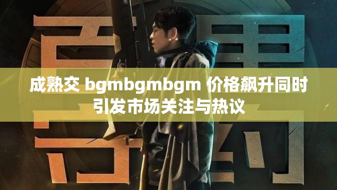 成熟交 bgmbgmbgm 价格飙升同时引发市场关注与热议