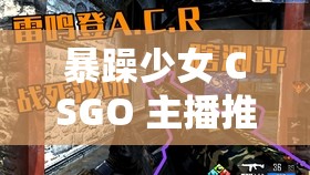 暴躁少女 CSGO 主播推荐：带你领略不一样的游戏直播世界