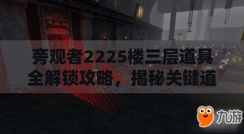 旁观者2225楼三层道具全解锁攻略，揭秘关键道具获取秘籍与技巧