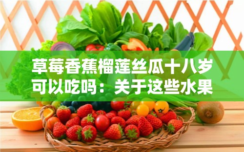 草莓香蕉榴莲丝瓜十八岁可以吃吗：关于这些水果和蔬菜的食用疑问