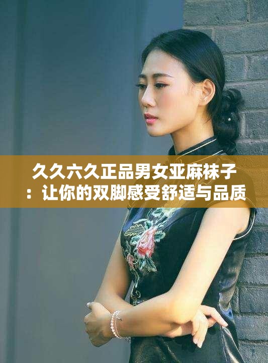 久久六久正品男女亚麻袜子：让你的双脚感受舒适与品质