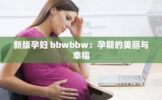 新版孕妇 bbwbbw：孕期的美丽与幸福