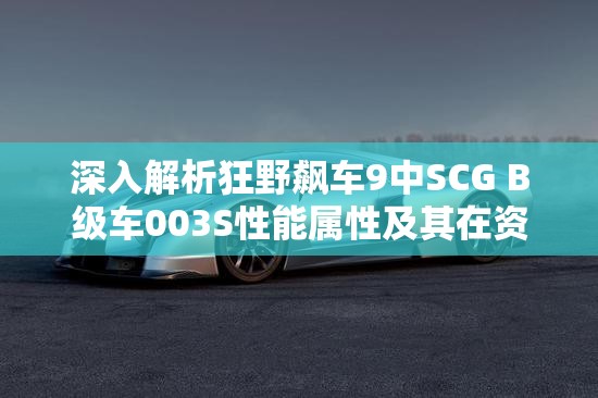 深入解析狂野飙车9中SCG B级车003S性能属性及其在资源管理策略中的重要性