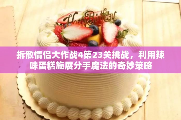 拆散情侣大作战4第23关挑战，利用辣味蛋糕施展分手魔法的奇妙策略