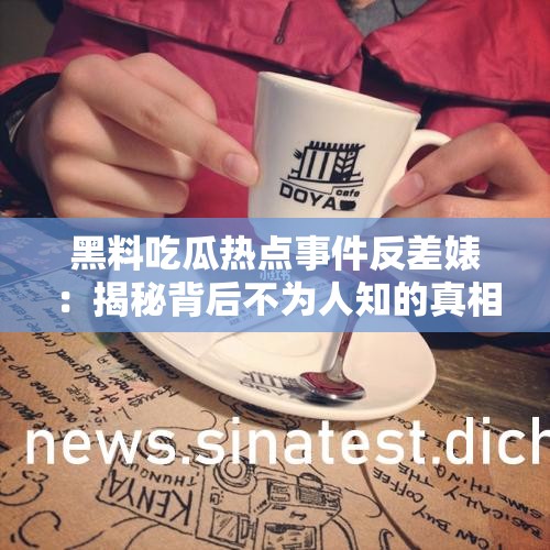 黑料吃瓜热点事件反差婊：揭秘背后不为人知的真相