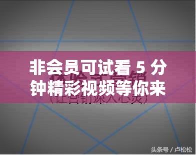 非会员可试看 5 分钟精彩视频等你来体验