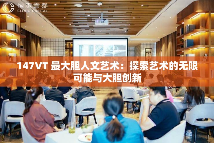 147VT 最大胆人文艺术：探索艺术的无限可能与大胆创新