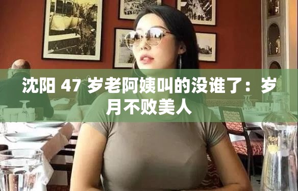 沈阳 47 岁老阿姨叫的没谁了：岁月不败美人