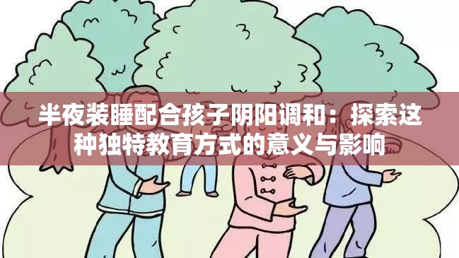 半夜装睡配合孩子阴阳调和：探索这种独特教育方式的意义与影响