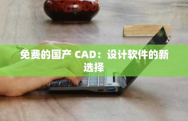 免费的国产 CAD：设计软件的新选择