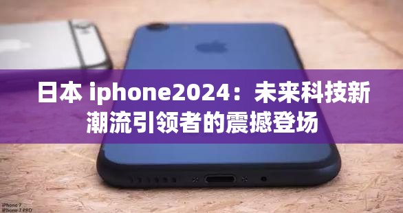 日本 iphone2024：未来科技新潮流引领者的震撼登场