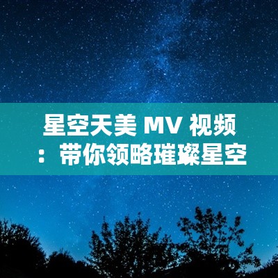 星空天美 MV 视频：带你领略璀璨星空下的绝美画卷