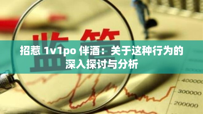 招惹 1v1po 伴酒：关于这种行为的深入探讨与分析