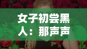 女子初尝黑人：那声声震撼的嗷嗷嗷叫