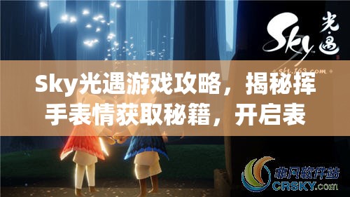 Sky光遇游戏攻略，揭秘挥手表情获取秘籍，开启表情收集大冒险之旅