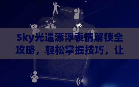 Sky光遇漂浮表情解锁全攻略，轻松掌握技巧，让你的角色在空中翩翩起舞尽显魅力