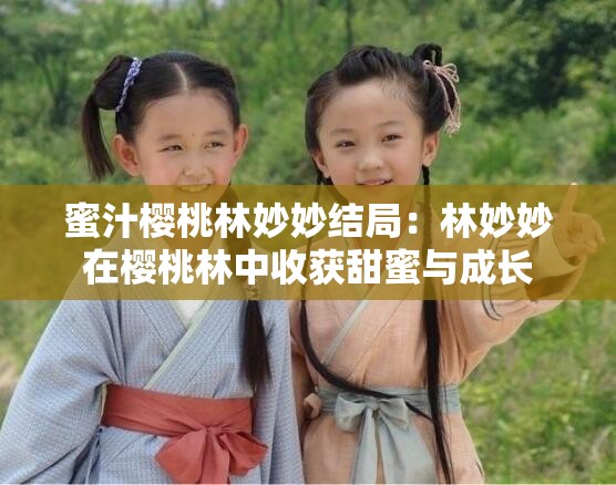 蜜汁樱桃林妙妙结局：林妙妙在樱桃林中收获甜蜜与成长