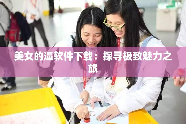 美女的逼软件下载：探寻极致魅力之旅