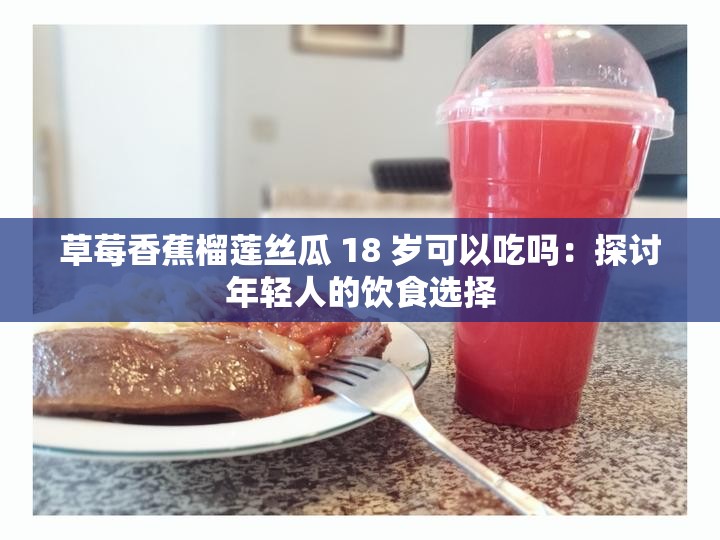 草莓香蕉榴莲丝瓜 18 岁可以吃吗：探讨年轻人的饮食选择