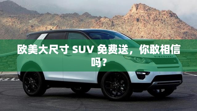 欧美大尺寸 SUV 免费送，你敢相信吗？