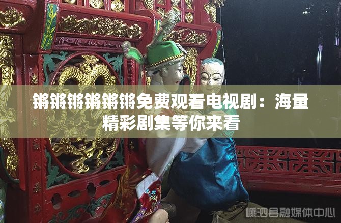 锵锵锵锵锵锵免费观看电视剧：海量精彩剧集等你来看