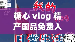 糖心 vlog 精产国品免费入：畅享精彩视频，无需付费