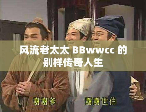 风流老太太 BBwwcc 的别样传奇人生