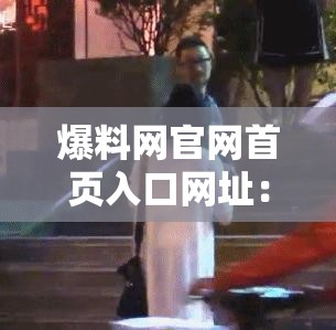 爆料网官网首页入口网址：带你直击精彩爆料世界