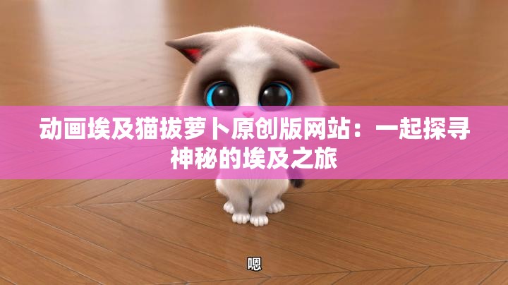 动画埃及猫拔萝卜原创版网站：一起探寻神秘的埃及之旅