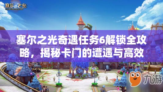 塞尔之光奇遇任务6解锁全攻略，揭秘卡门的遭遇与高效资源管理智慧