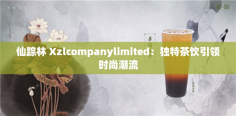 仙踪林 Xzlcompanylimited：独特茶饮引领时尚潮流