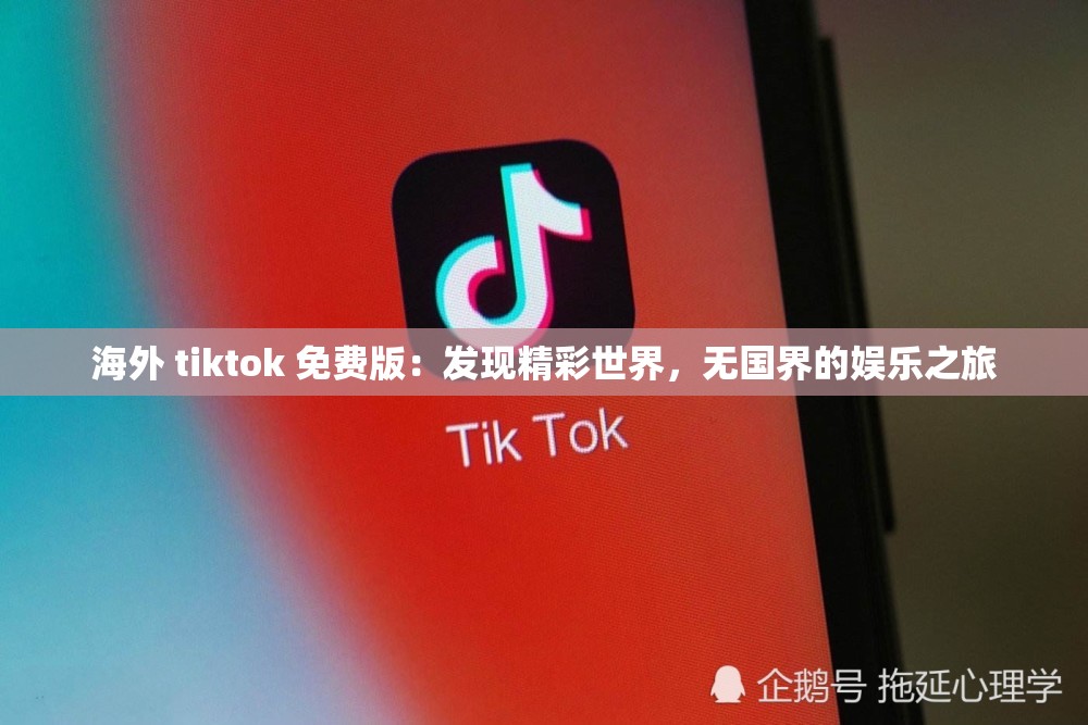 海外 tiktok 免费版：发现精彩世界，无国界的娱乐之旅