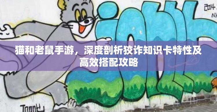 猫和老鼠手游，深度剖析狡诈知识卡特性及高效搭配攻略