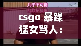 csgo 暴躁猛女骂人：这游戏能把人逼疯真受不了啦