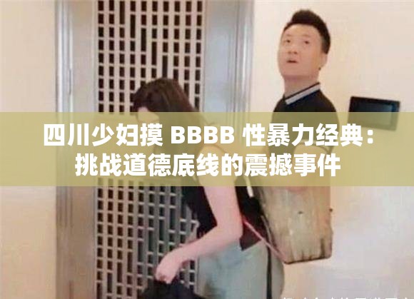 四川少妇摸 BBBB 性暴力经典：挑战道德底线的震撼事件