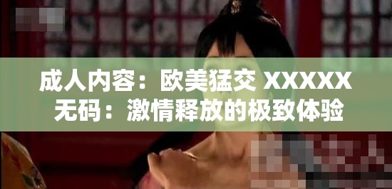 成人内容：欧美猛交 XXXXX 无码：激情释放的极致体验