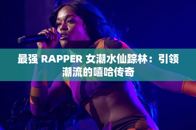 最强 RAPPER 女潮水仙踪林：引领潮流的嘻哈传奇