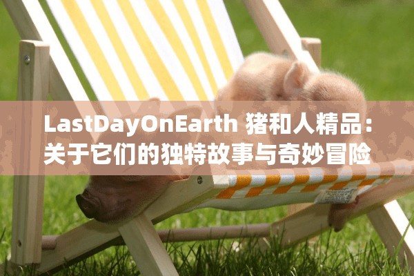 LastDayOnEarth 猪和人精品：关于它们的独特故事与奇妙冒险