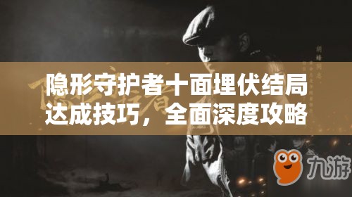 隐形守护者十面埋伏结局达成技巧，全面深度攻略与解析