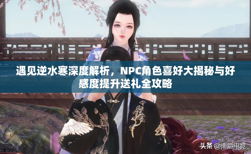 遇见逆水寒深度解析，NPC角色喜好大揭秘与好感度提升送礼全攻略