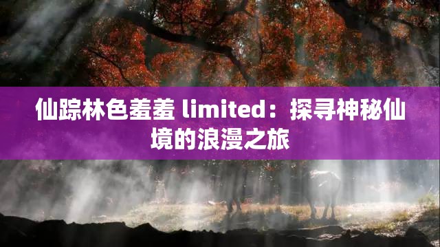 仙踪林色羞羞 limited：探寻神秘仙境的浪漫之旅