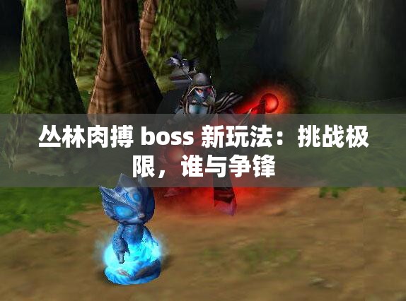 丛林肉搏 boss 新玩法：挑战极限，谁与争锋