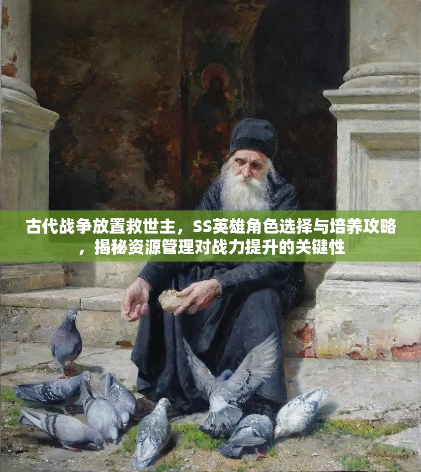 古代战争放置救世主，SS英雄角色选择与培养攻略，揭秘资源管理对战力提升的关键性