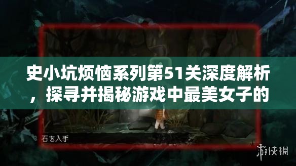 史小坑烦恼系列第51关深度解析，探寻并揭秘游戏中最美女子的神秘面纱